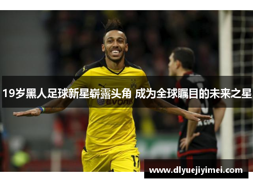 19岁黑人足球新星崭露头角 成为全球瞩目的未来之星