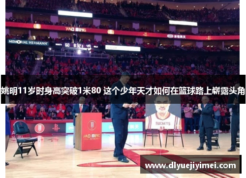 姚明11岁时身高突破1米80 这个少年天才如何在篮球路上崭露头角