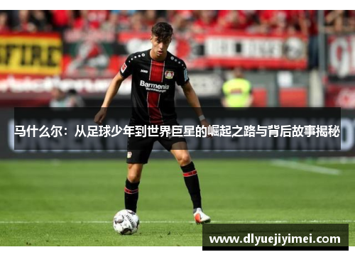 马什么尔：从足球少年到世界巨星的崛起之路与背后故事揭秘