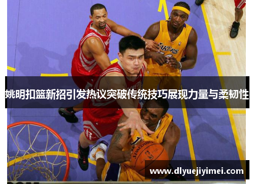 姚明扣篮新招引发热议突破传统技巧展现力量与柔韧性