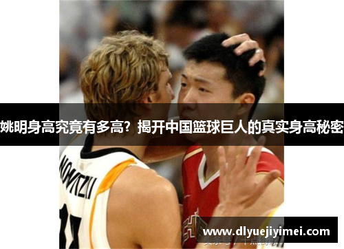 姚明身高究竟有多高？揭开中国篮球巨人的真实身高秘密