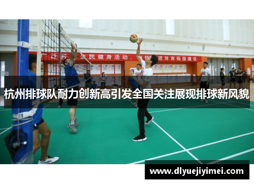 杭州排球队耐力创新高引发全国关注展现排球新风貌