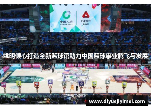 姚明倾心打造全新篮球馆助力中国篮球事业腾飞与发展
