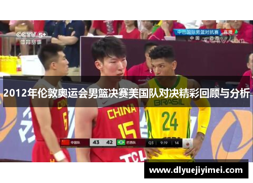 2012年伦敦奥运会男篮决赛美国队对决精彩回顾与分析