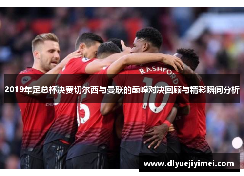 2019年足总杯决赛切尔西与曼联的巅峰对决回顾与精彩瞬间分析