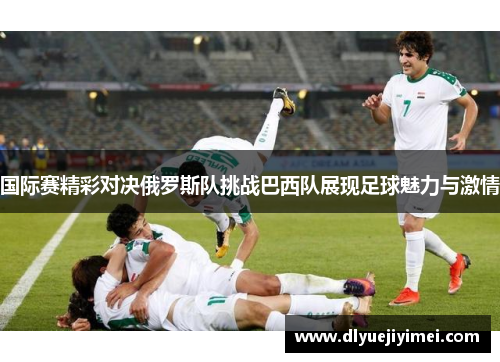 国际赛精彩对决俄罗斯队挑战巴西队展现足球魅力与激情