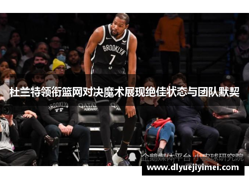 杜兰特领衔篮网对决魔术展现绝佳状态与团队默契