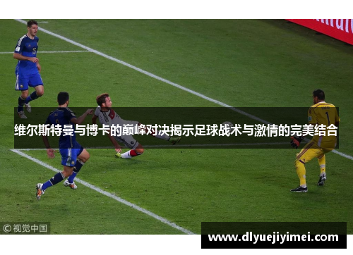 维尔斯特曼与博卡的巅峰对决揭示足球战术与激情的完美结合
